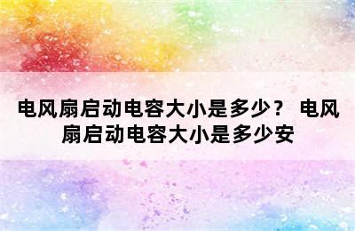 电风扇启动电容大小是多少？ 电风扇启动电容大小是多少安